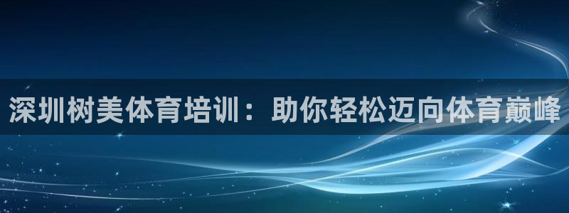 富联平台开户：深圳树美体育培训：助你轻松迈向体育巅峰