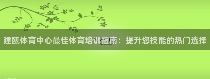 富联平台线路检测中心电话：建瓯体育中心最佳体育培训指